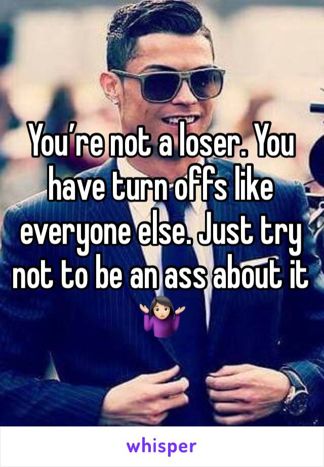 You’re not a loser. You have turn offs like everyone else. Just try not to be an ass about it 🤷🏻‍♀️