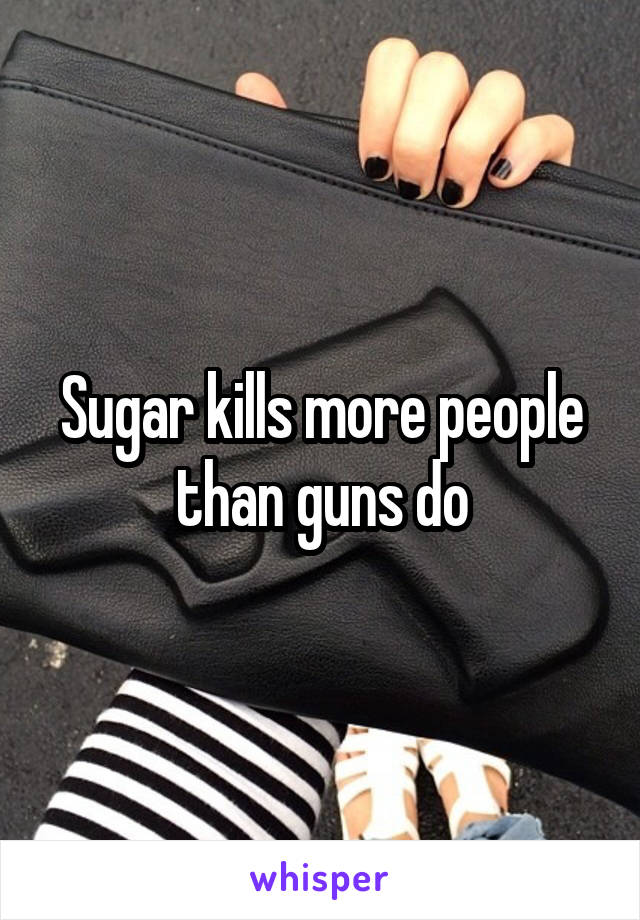 Sugar kills more people than guns do