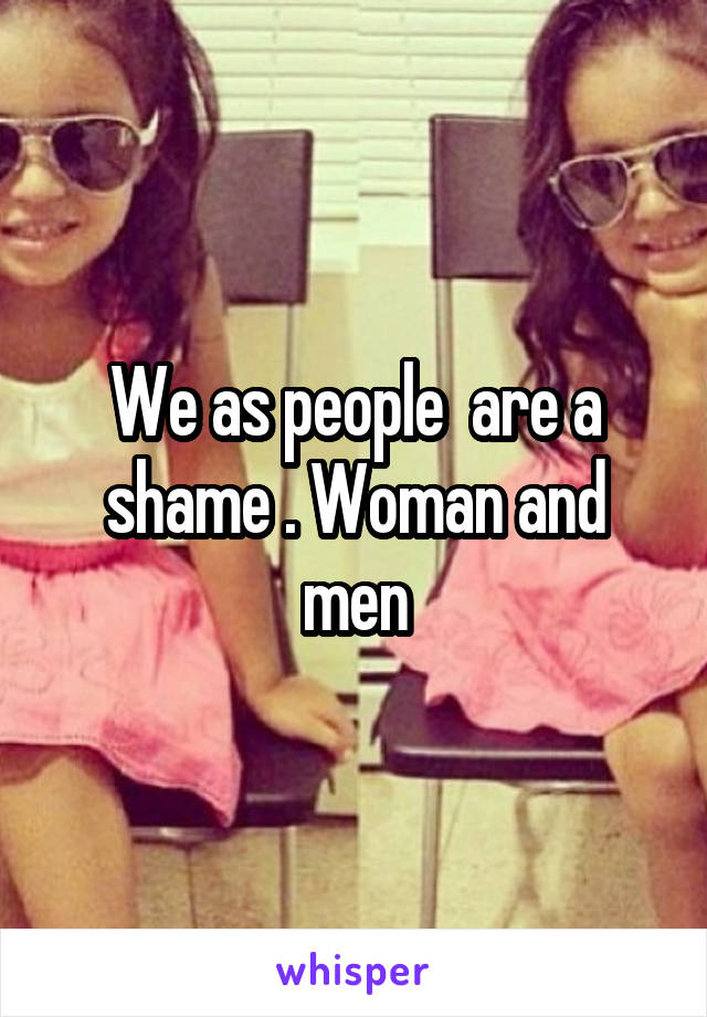 We as people  are a shame . Woman and men