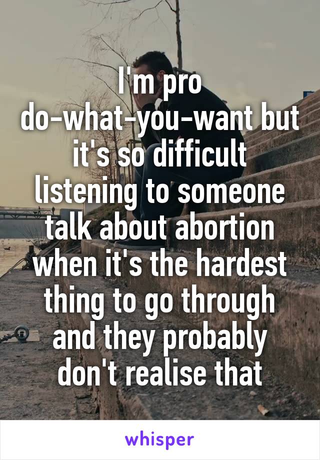 I'm pro do-what-you-want but it's so difficult listening to someone talk about abortion when it's the hardest thing to go through and they probably don't realise that