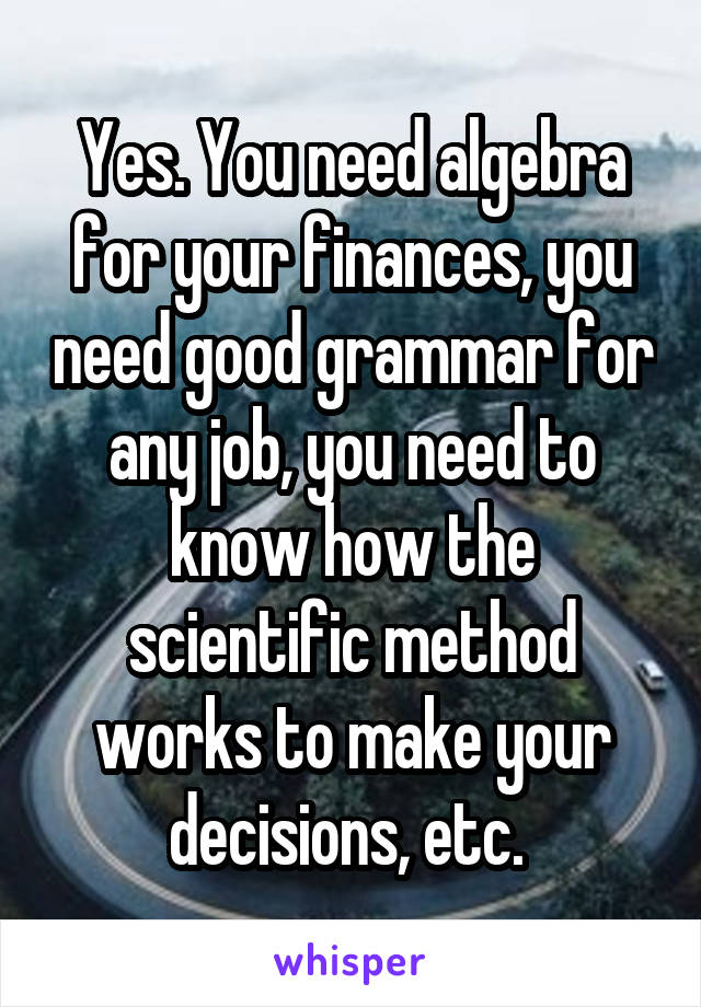Yes. You need algebra for your finances, you need good grammar for any job, you need to know how the scientific method works to make your decisions, etc. 