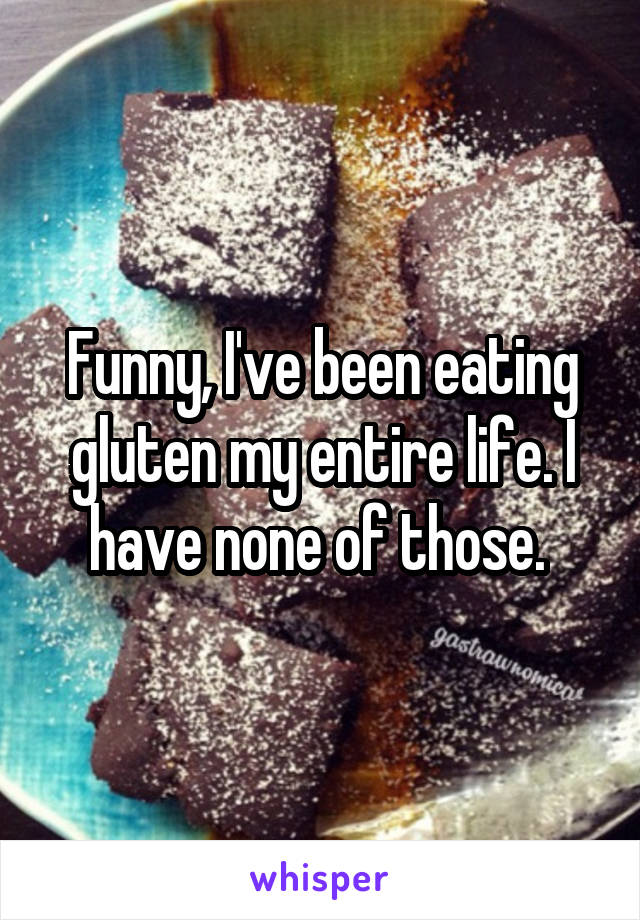 Funny, I've been eating gluten my entire life. I have none of those. 