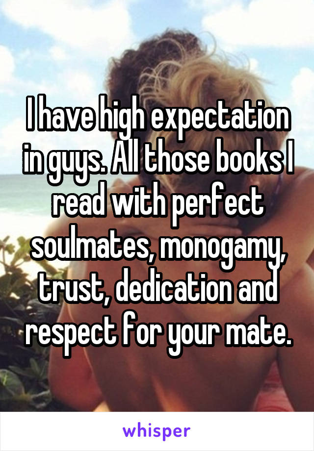 I have high expectation in guys. All those books I read with perfect soulmates, monogamy, trust, dedication and respect for your mate.
