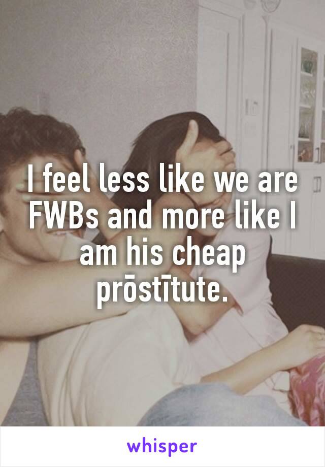 I feel less like we are FWBs and more like I am his cheap prōstītute.