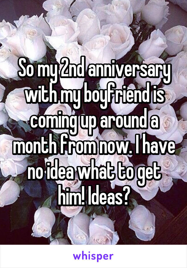 So my 2nd anniversary with my boyfriend is coming up around a month from now. I have no idea what to get him! Ideas?