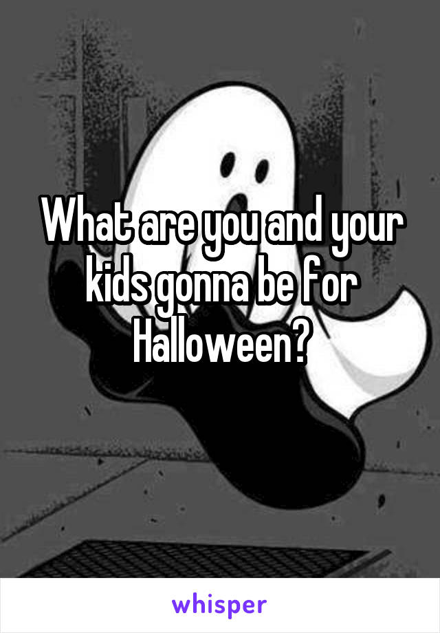 What are you and your kids gonna be for Halloween?
