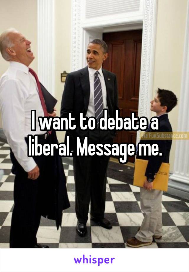 I want to debate a liberal. Message me.