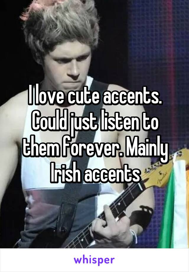 I love cute accents. Could just listen to them forever. Mainly Irish accents
