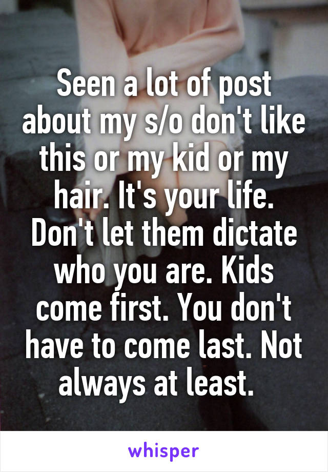 Seen a lot of post about my s/o don't like this or my kid or my hair. It's your life. Don't let them dictate who you are. Kids come first. You don't have to come last. Not always at least.  