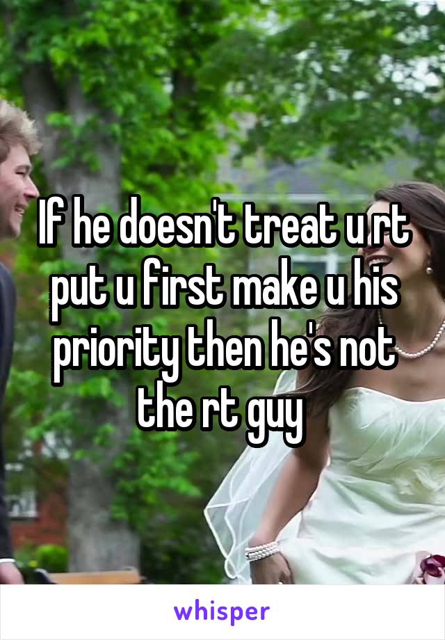 If he doesn't treat u rt put u first make u his priority then he's not the rt guy 