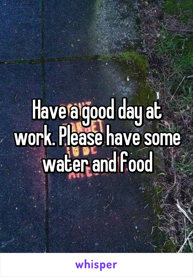 Have a good day at work. Please have some water and food