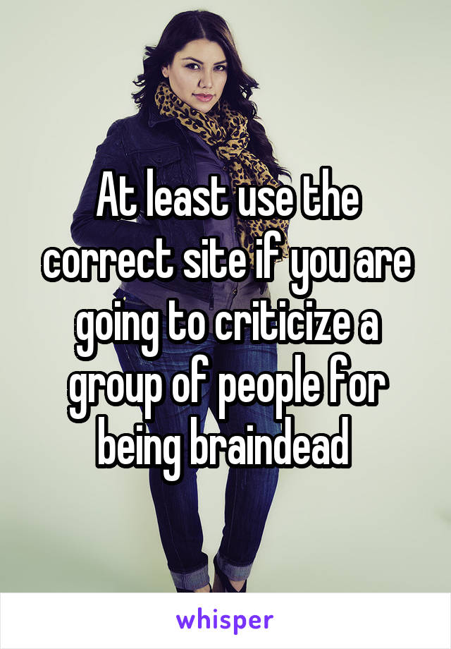 At least use the correct site if you are going to criticize a group of people for being braindead 