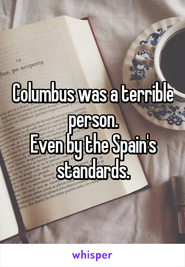 Columbus was a terrible person.
Even by the Spain's standards.