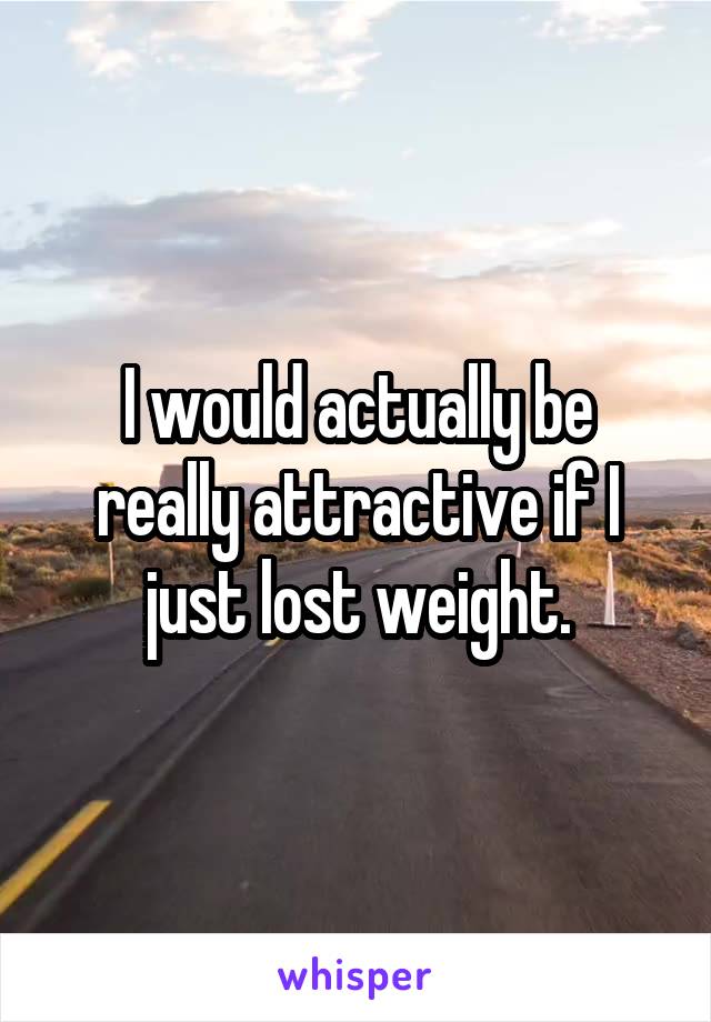 I would actually be really attractive if I just lost weight.