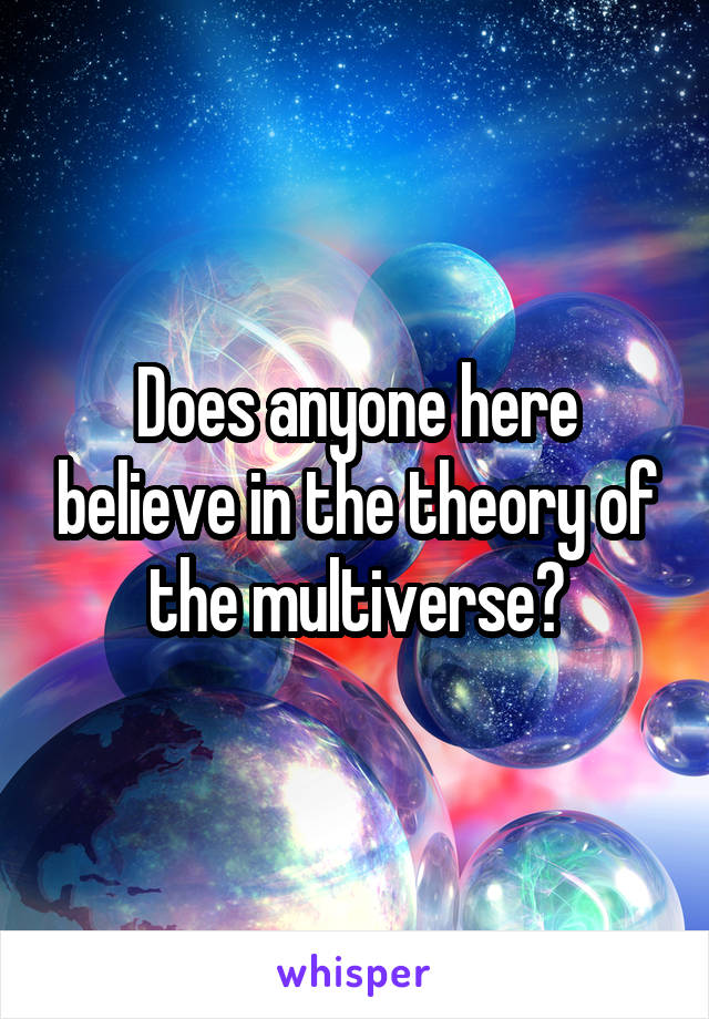 Does anyone here believe in the theory of the multiverse?
