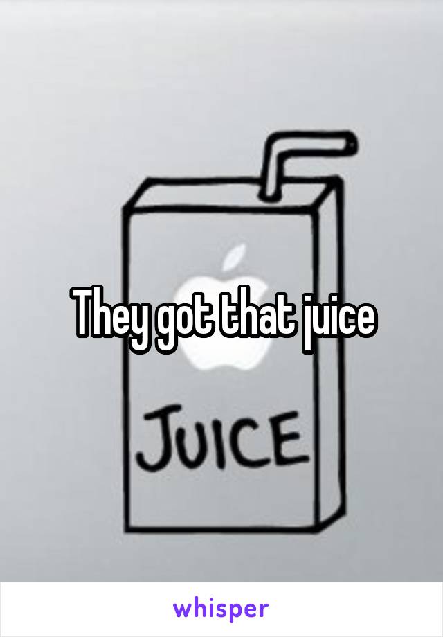 They got that juice