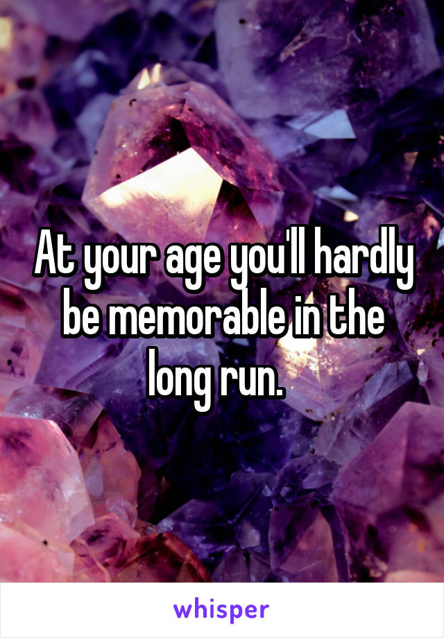 At your age you'll hardly be memorable in the long run.  