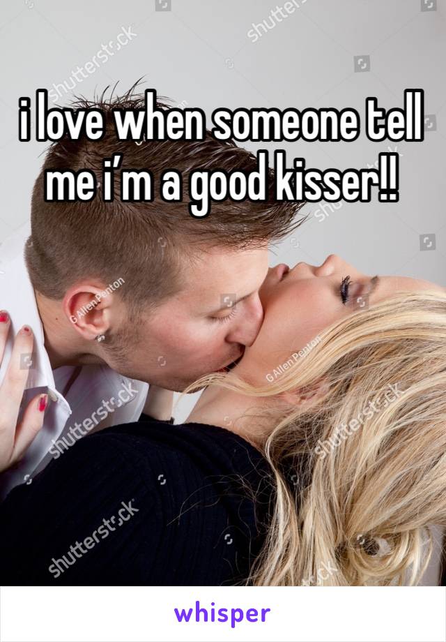 i love when someone tell me i’m a good kisser!!