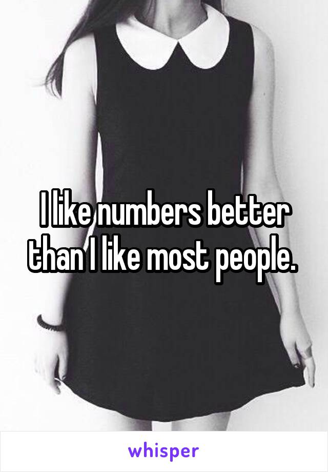 I like numbers better than I like most people. 
