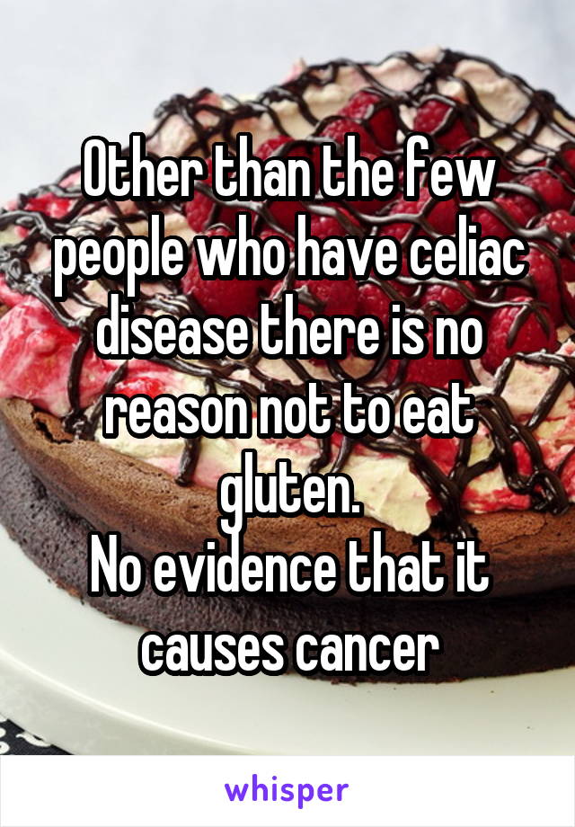 Other than the few people who have celiac disease there is no reason not to eat gluten.
No evidence that it causes cancer
