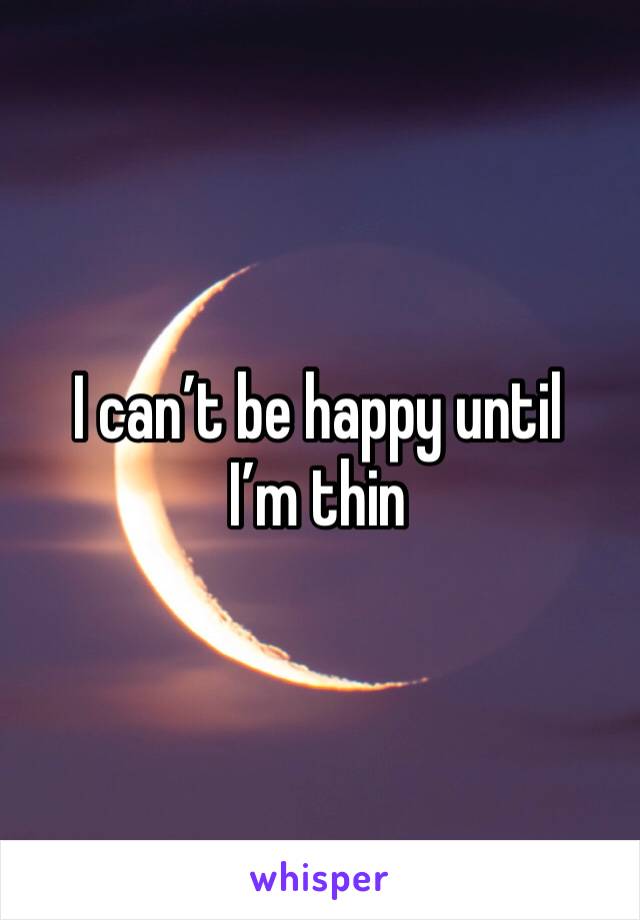 I can’t be happy until I’m thin 