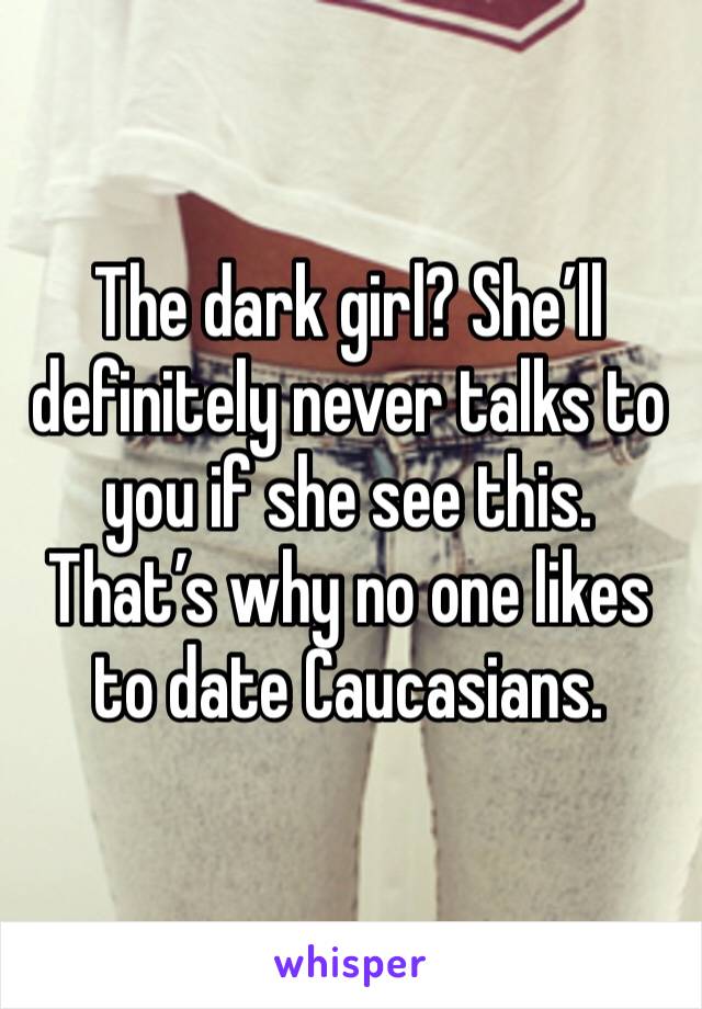 The dark girl? She’ll definitely never talks to you if she see this. That’s why no one likes to date Caucasians.
