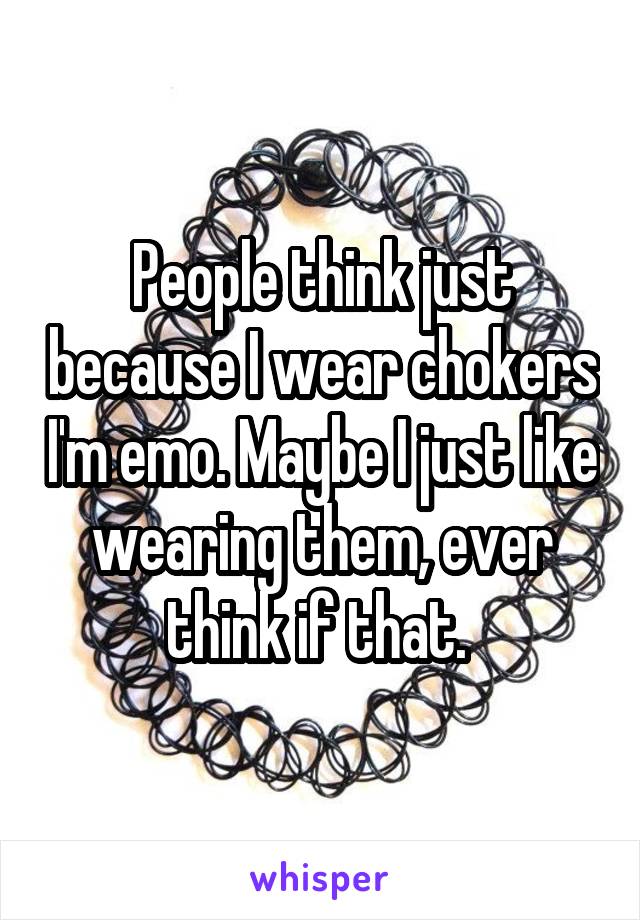 People think just because I wear chokers I'm emo. Maybe I just like wearing them, ever think if that. 