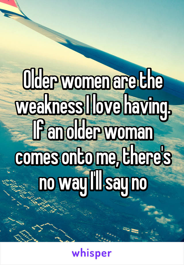Older women are the weakness I love having.
If an older woman comes onto me, there's no way I'll say no