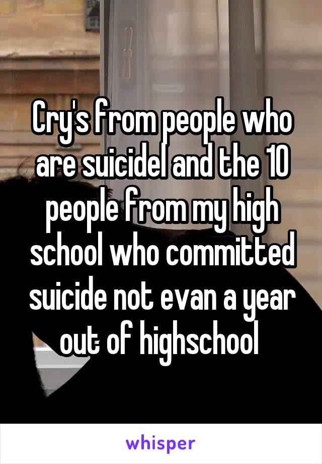 Cry's from people who are suicidel and the 10 people from my high school who committed suicide not evan a year out of highschool 