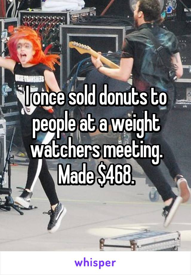 I once sold donuts to people at a weight watchers meeting.
Made $468.