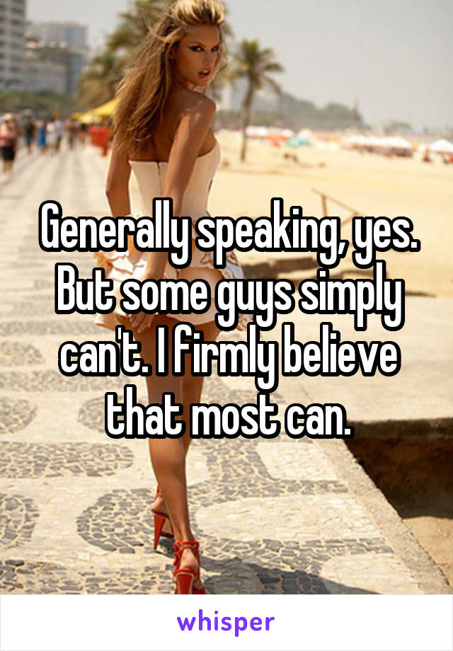 Generally speaking, yes. But some guys simply can't. I firmly believe that most can.