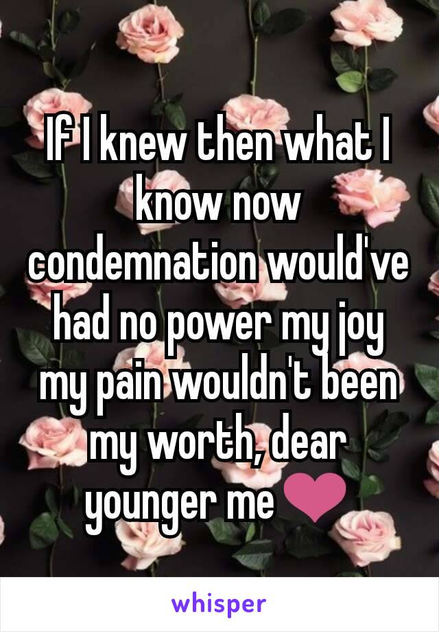 If I knew then what I know now condemnation would've had no power my joy my pain wouldn't been my worth, dear younger me❤
