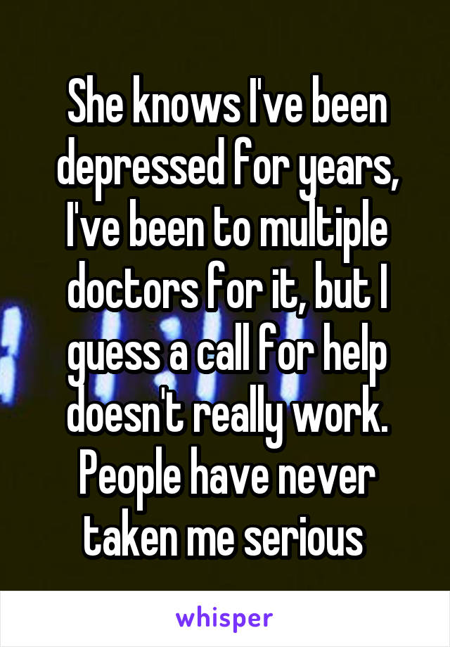 She knows I've been depressed for years, I've been to multiple doctors for it, but I guess a call for help doesn't really work. People have never taken me serious 