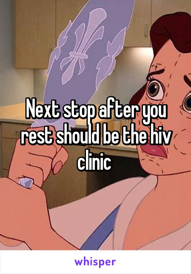 Next stop after you rest should be the hiv clinic 