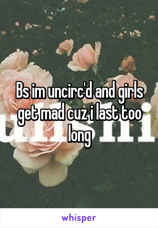 Bs im uncirc'd and girls get mad cuz i last too long