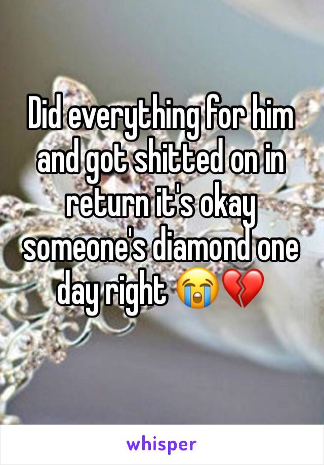 Did everything for him and got shitted on in return it's okay someone's diamond one day right 😭💔