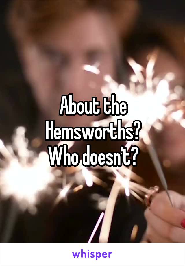About the Hemsworths?
Who doesn't?