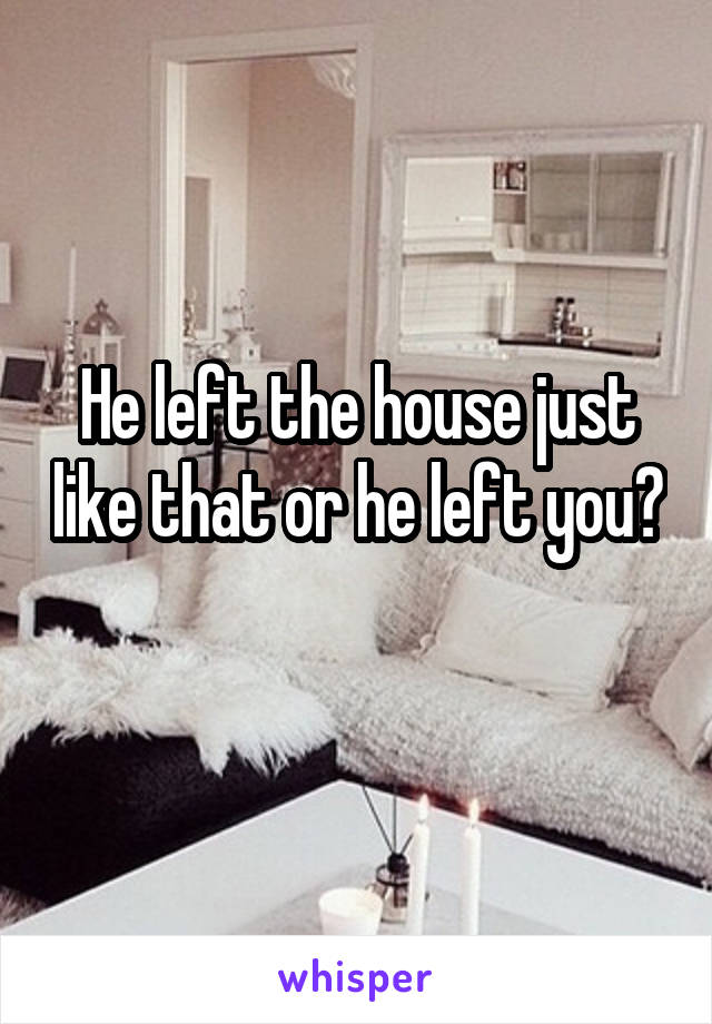 He left the house just like that or he left you? 