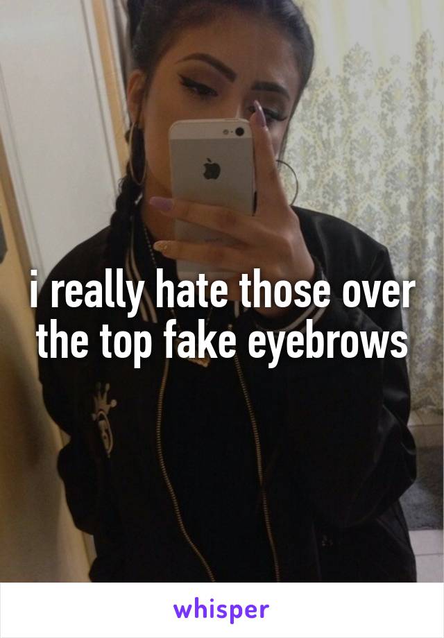 i really hate those over the top fake eyebrows