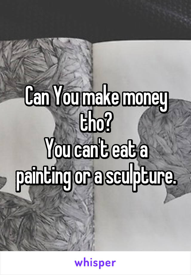 Can You make money tho?
You can't eat a painting or a sculpture.