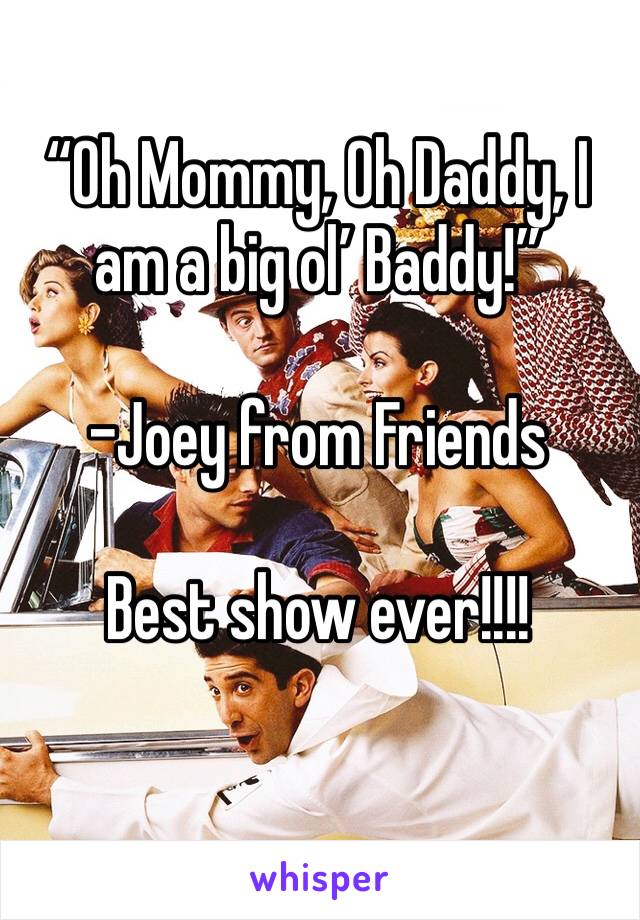 “Oh Mommy, Oh Daddy, I am a big ol’ Baddy!”

-Joey from Friends 

Best show ever!!!!
