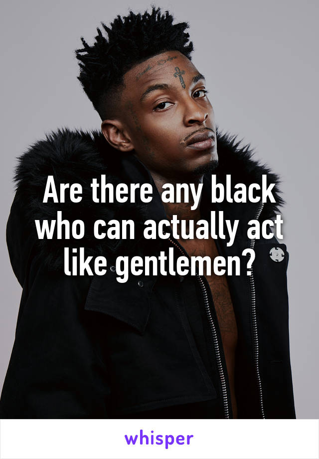 Are there any black who can actually act like gentlemen?