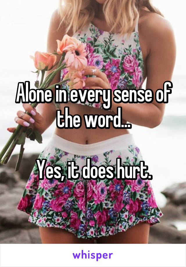 Alone in every sense of the word...

Yes, it does hurt.
