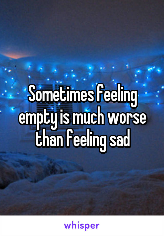 Sometimes feeling empty is much worse than feeling sad