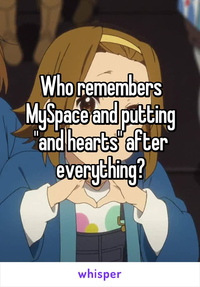 Who remembers MySpace and putting "and hearts" after everything?
