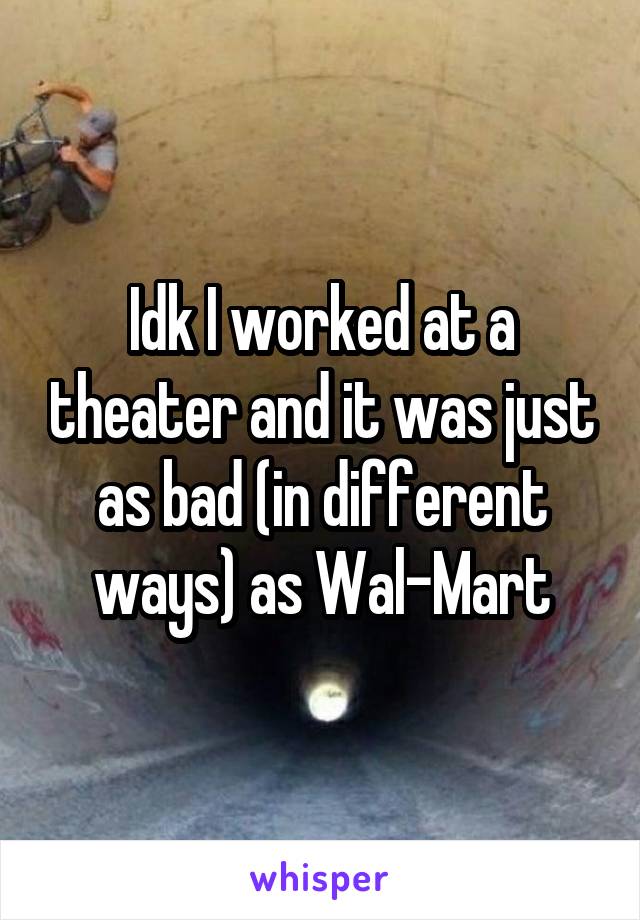 Idk I worked at a theater and it was just as bad (in different ways) as Wal-Mart