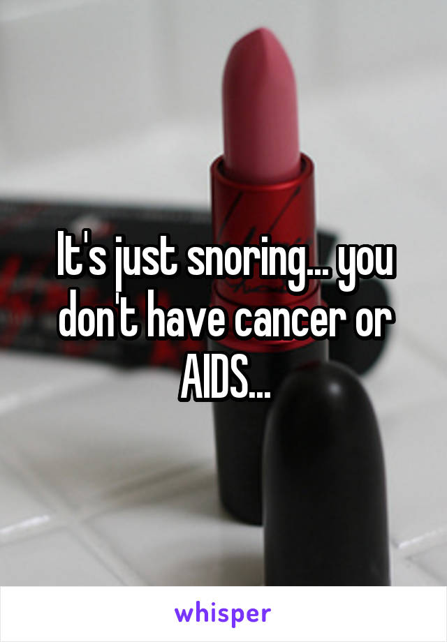 It's just snoring... you don't have cancer or AIDS...