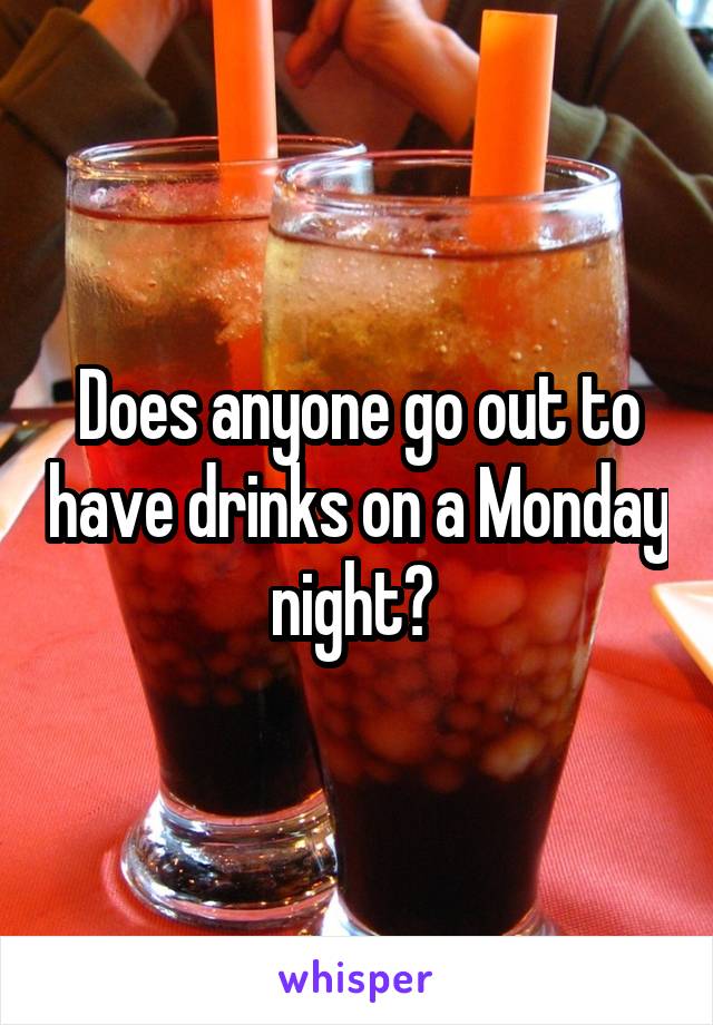 Does anyone go out to have drinks on a Monday night? 