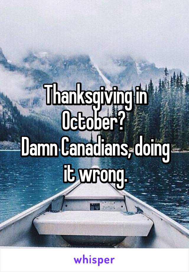 Thanksgiving in October? 
Damn Canadians, doing it wrong.