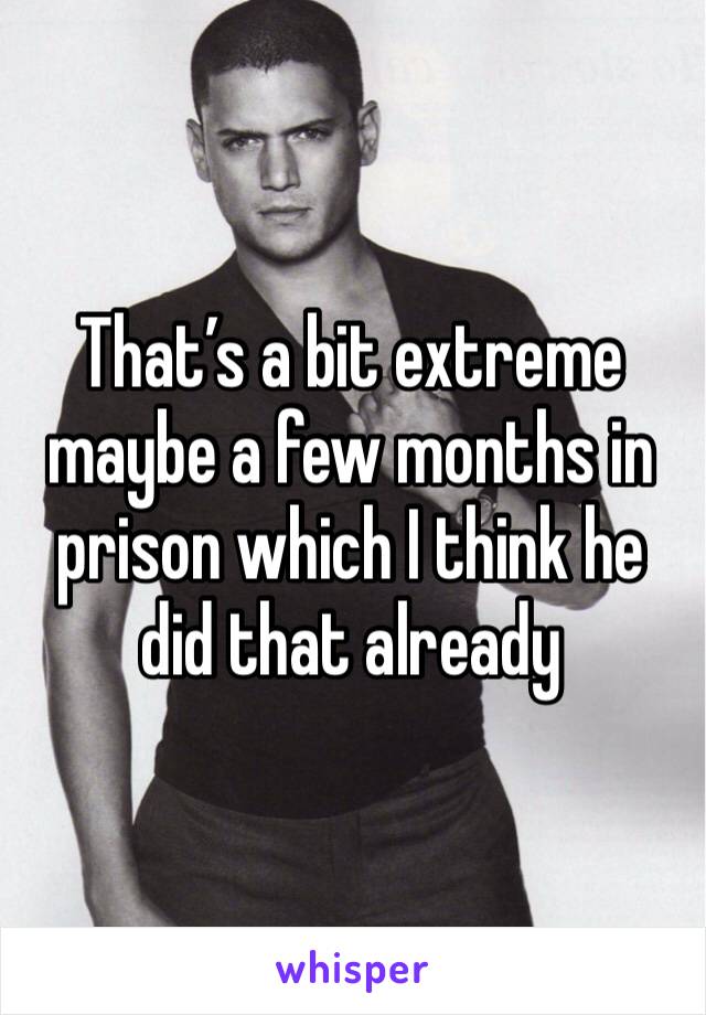 That’s a bit extreme maybe a few months in prison which I think he did that already 